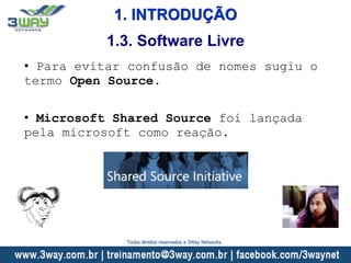 1. INTRODUÇÃO
• Para evitar confusão de nomes sugiu o
termo Open Source.
• Microsoft Shared Source foi lançada
pela microsoft como reação.
1.3. Software Livre
Todos direitos reservados a 3Way Networks
 