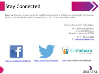 Stay Connected
https://www.facebook.com/Emertxe https://twitter.com/EmertxeTweet https://www.slideshare.net/EmertxeSlides
About us: Emertxe is India’s one of the top IT finishing schools & self learning kits provider. Our primary
focus is on Embedded with diversification focus on Java, Oracle and Android areas
Emertxe Information Technologies,
No-1, 9th Cross, 5th Main,
Jayamahal Extension,
Bangalore, Karnataka 560046
T: +91 80 6562 9666
E: training@emertxe.com
 