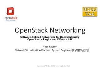OpenStack  Networking
So#ware-­‐Deﬁned	
  Networking	
  for	
  OpenStack	
  using	
  	
  
Open	
  Source	
  Plugins	
  and	
  VMware	
  NSX	
  
	
  
Yves	
  Fauser	
  
Network	
  Virtualiza3on	
  Pla6orm	
  System	
  Engineer	
  @	
  	
  VMware	
  
OpenStack	
  DACH	
  Day	
  2014	
  @	
  Linux	
  Tag	
  Berlin,	
  09.05	
  
 