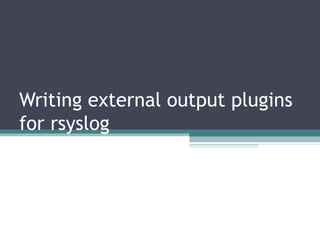 Rainer Gerhards 
Writing external output plugins 
for rsyslog 
 