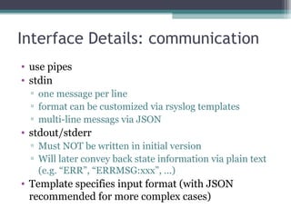 Interface Details: communication 
• use pipes 
• stdin 
▫ one message per line 
▫ format can be customized via rsyslog tem...
