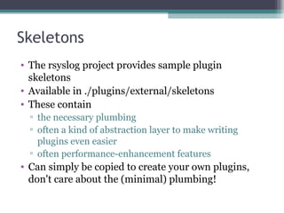 Skeletons 
• The rsyslog project provides sample plugin 
skeletons 
• Available in ./plugins/external/skeletons 
• These c...