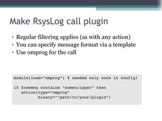 Make RsysLog call plugin 
• Regular filtering applies (as with any action) 
• You can specify message format via a templat...