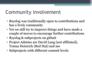 Community involvement 
• Rsyslog was traditionally open to contributions and 
has a lively community 
• Yet we still try t...