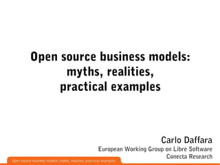 Open source business models:
      myths, realities,
     practical examples



                                 Carlo Daffara
           European Working Group on Libre Software
                                  Conecta Research
 