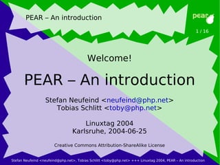 Stefan Neufeind <neufeind@php.net>, Tobias Schlitt <toby@php.net> +++ Linuxtag 2004, PEAR – An introduction
1 / 16
PEAR – An introduction
Welcome!
PEAR – An introduction
Stefan Neufeind <neufeind@php.net>
Tobias Schlitt <toby@php.net>
Linuxtag 2004
Karlsruhe, 2004-06-25
Creative Commons Attribution-ShareAlike License
 
