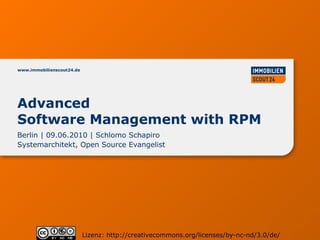 www.immobilienscout24.de




Advanced
Software Management with RPM
Berlin | 09.06.2010 | Schlomo Schapiro
Systemarchitekt, Open Source Evangelist




                           Lizenz: http://creativecommons.org/licenses/by-nc-nd/3.0/de/
 
