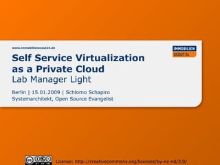 www.immobilienscout24.de



Self Service Virtualization
as a Private Cloud
Lab Manager Light
Berlin | 15.01.2009 | Schlomo Schapiro
Systemarchitekt, Open Source Evangelist




                           License: http://creativecommons.org/licenses/by-nc-nd/3.0/
 