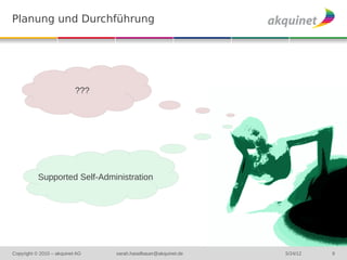 Planung und Durchführung




                           ???




           Supported Self-Administration




Copyright © 2010 – akquinet AG   sarah.haselbauer@akquinet.de   5/24/12   9
 