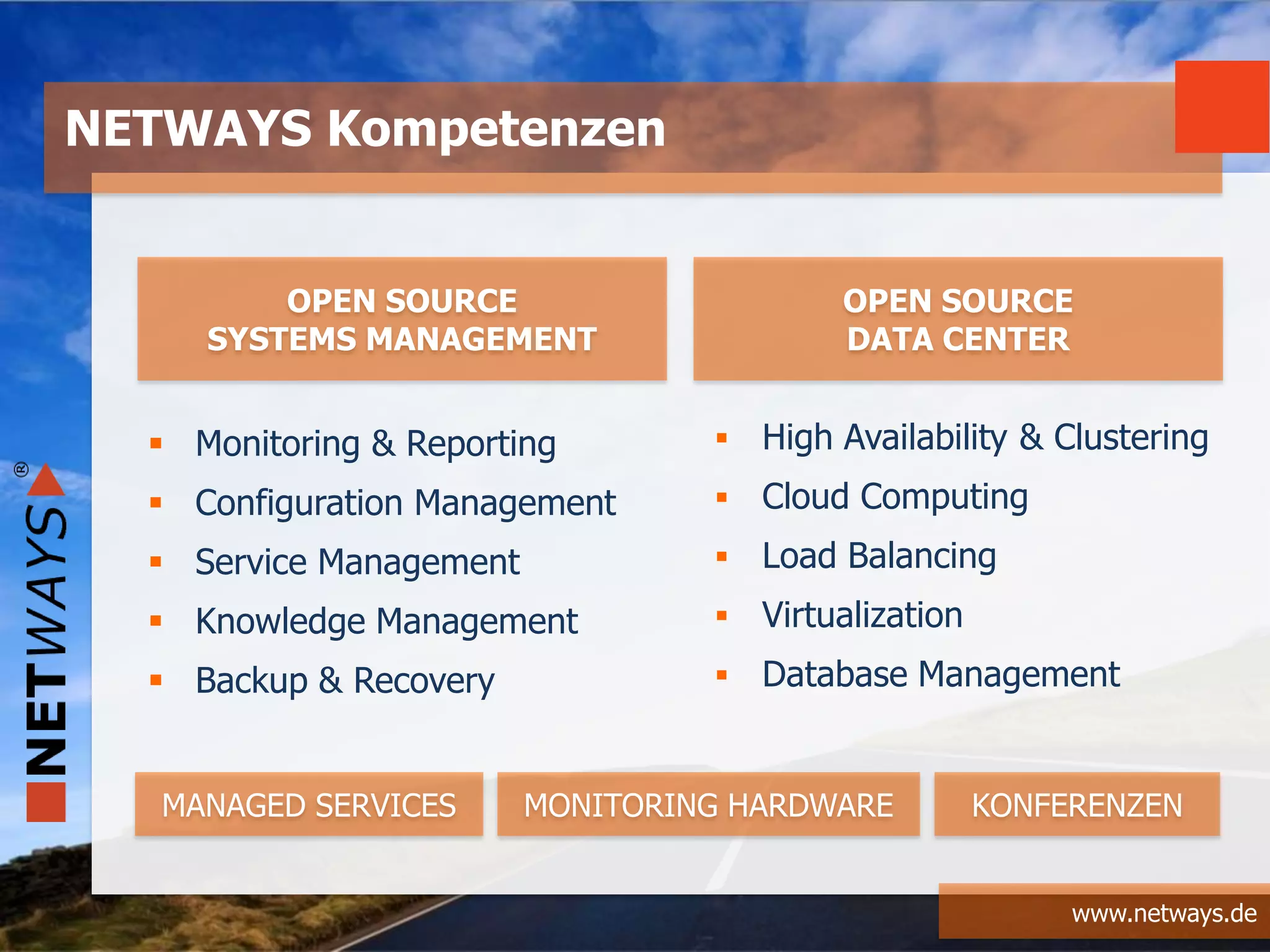www.netways.de
 High Availability & Clustering
 Cloud Computing
 Load Balancing
 Virtualization
 Database Management
NETWAYS Kompetenzen
OPEN SOURCE
SYSTEMS MANAGEMENT
OPEN SOURCE
DATA CENTER
MANAGED SERVICES MONITORING HARDWARE KONFERENZEN
 Monitoring & Reporting
 Configuration Management
 Service Management
 Knowledge Management
 Backup & Recovery
 