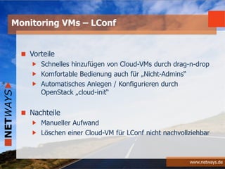 www.netways.de
Vorteile
Schnelles hinzufügen von Cloud-VMs durch drag-n-drop
Komfortable Bedienung auch für „Nicht-Admins“
Automatisches Anlegen / Konfigurieren durch
OpenStack „cloud-init“
Nachteile
Manueller Aufwand
Löschen einer Cloud-VM für LConf nicht nachvollziehbar
Monitoring VMs – LConf
 