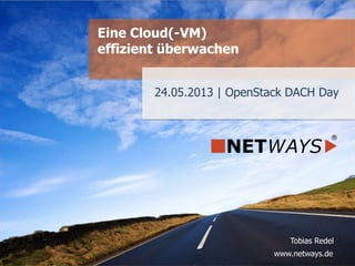 www.netways.de
Tobias Redel
24.05.2013 | OpenStack DACH Day
Eine Cloud(-VM)
effizient überwachen
 