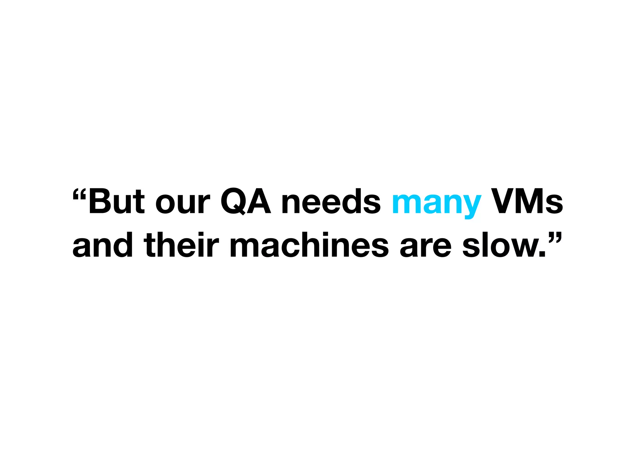 “But our QA needs many VMs
and their machines are slow.”
 