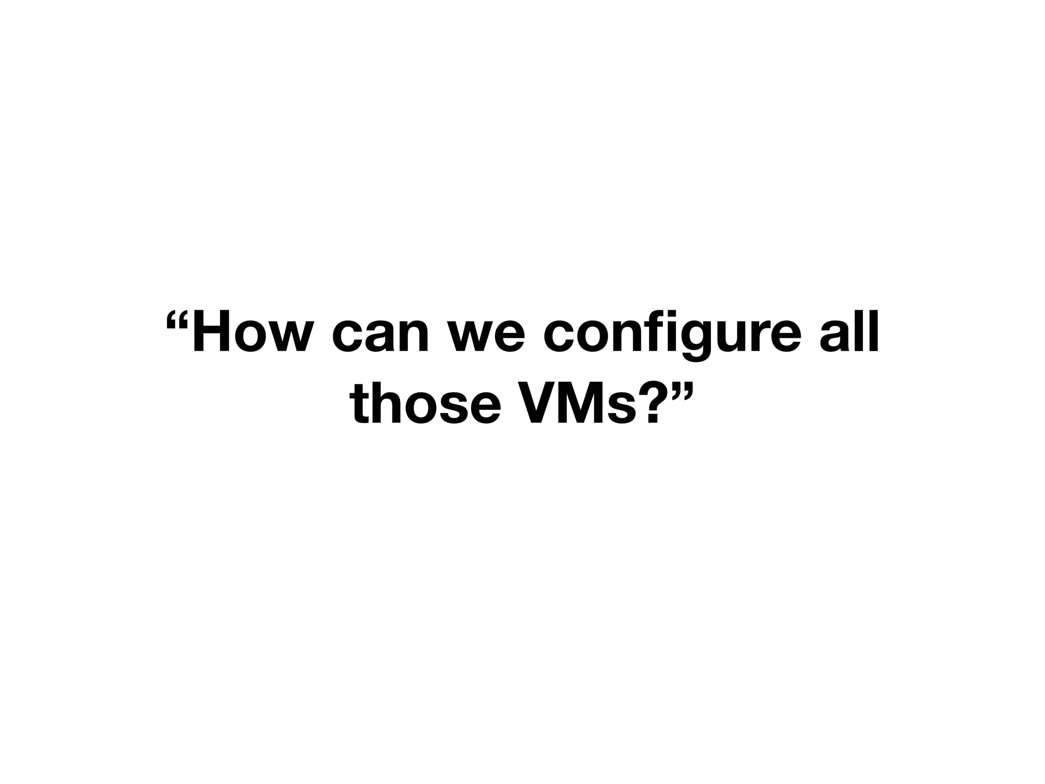 “How can we configure all
those VMs?”
 