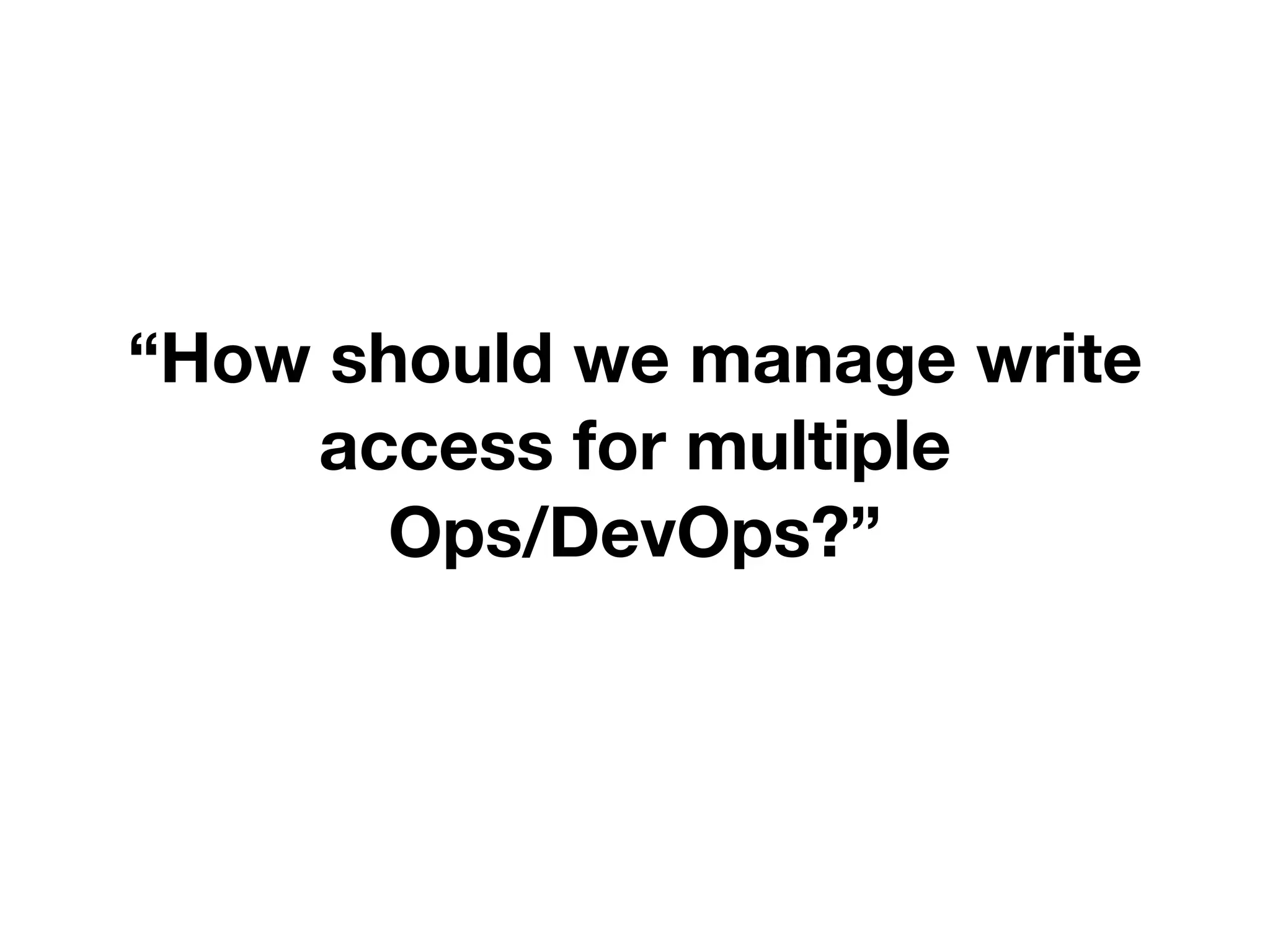 “How should we manage write
access for multiple
Ops/DevOps?”
 