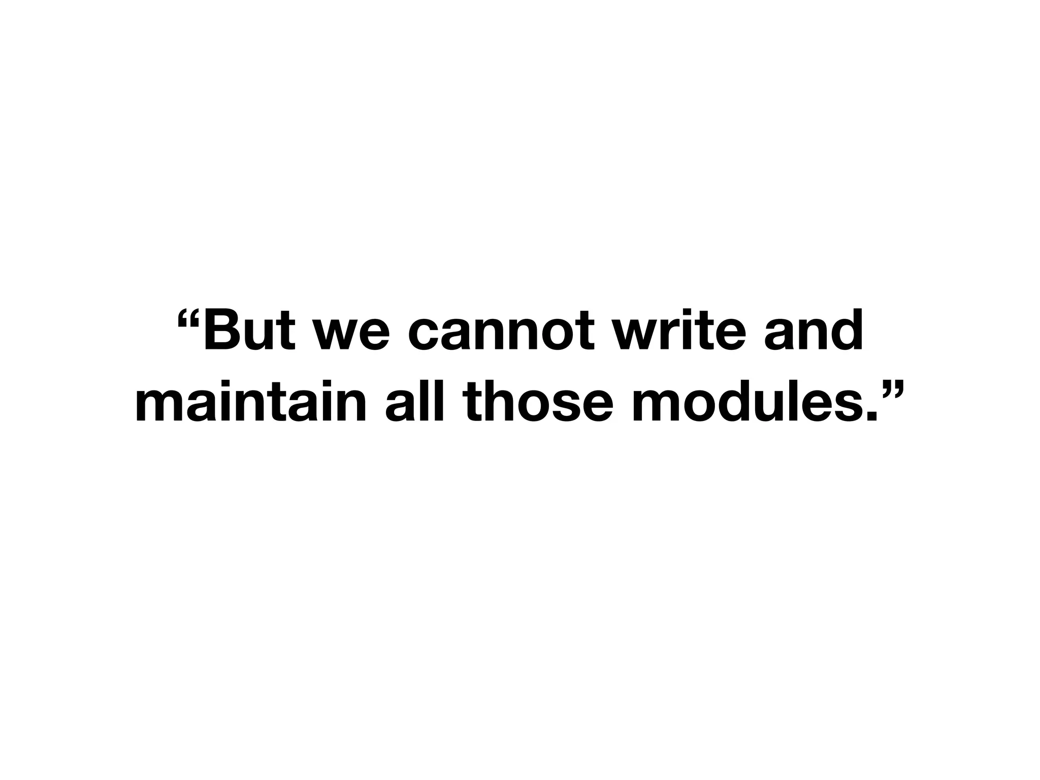 “But we cannot write and
maintain all those modules.”
 
