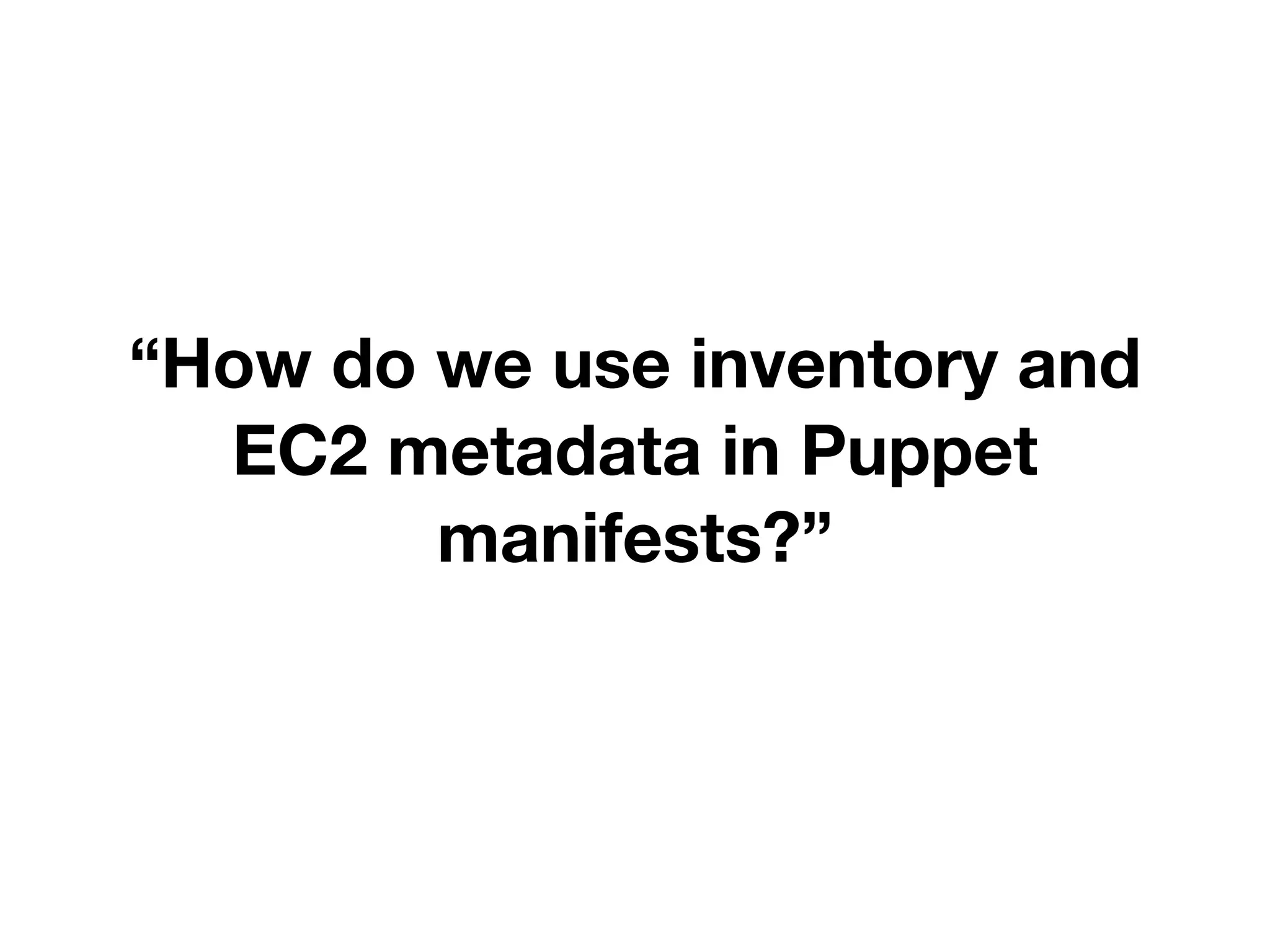 “How do we use inventory and
EC2 metadata in Puppet
manifests?”
 