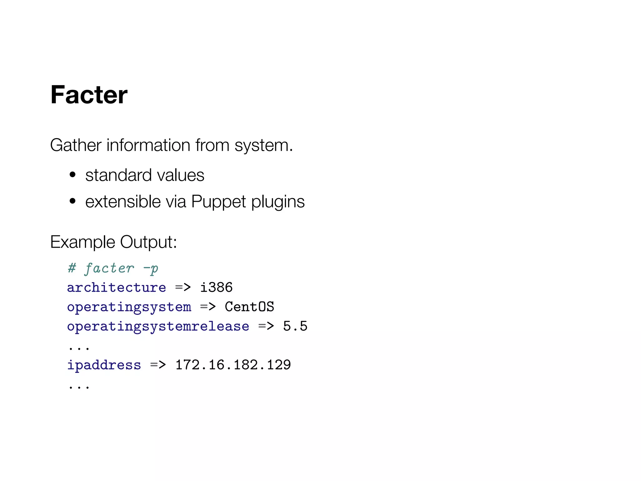 Facter
Gather information from system.
• standard values
• extensible via Puppet plugins
Example Output:
# facter -p
architecture => i386
operatingsystem => CentOS
operatingsystemrelease => 5.5
...
ipaddress => 172.16.182.129
...
 