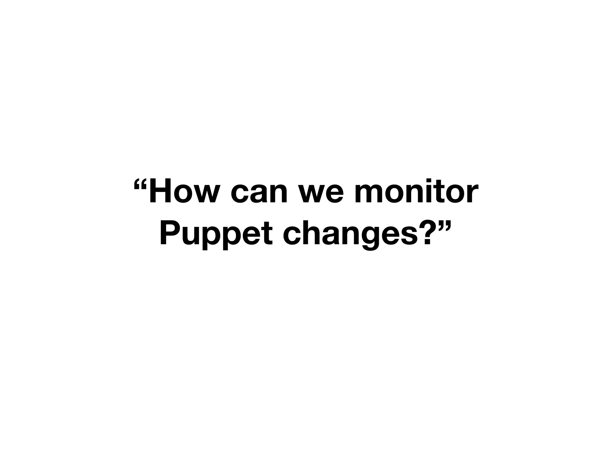 “How can we monitor
Puppet changes?”
 
