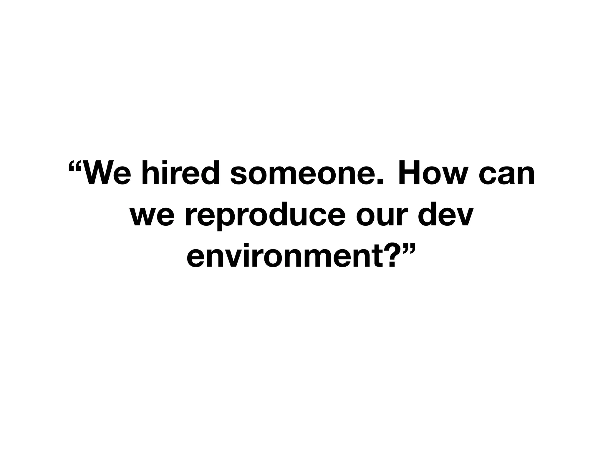 “We hired someone. How can
we reproduce our dev
environment?”
 