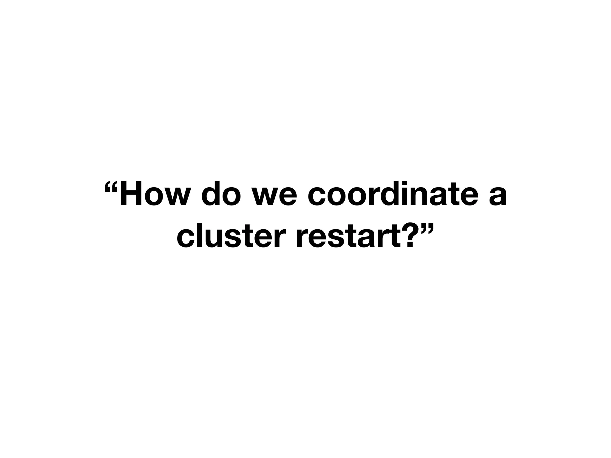 “How do we coordinate a
cluster restart?”
 