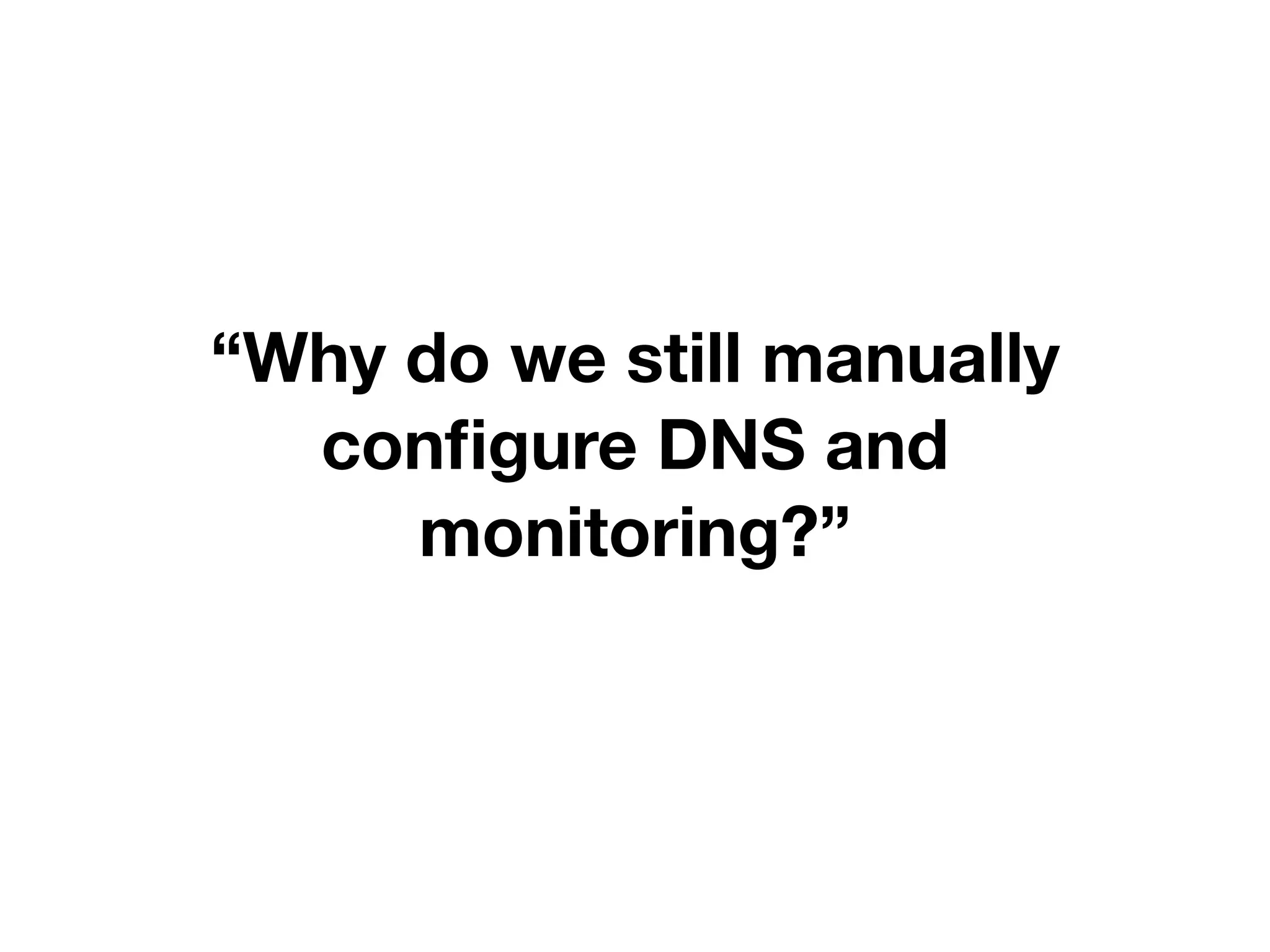 “Why do we still manually
configure DNS and
monitoring?”
 