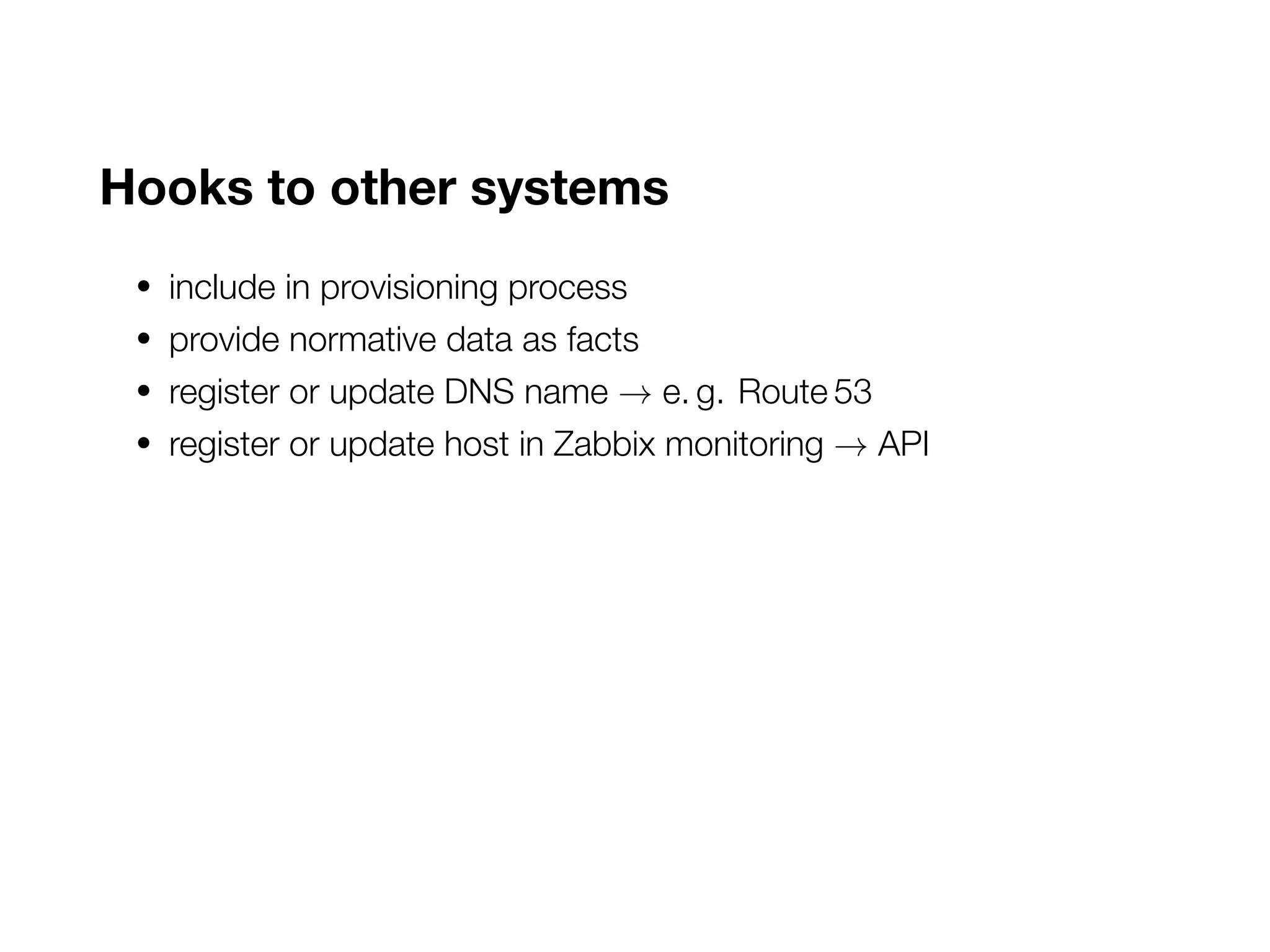 Hooks to other systems
• include in provisioning process
• provide normative data as facts
• register or update DNS name → e. g. Route 53
• register or update host in Zabbix monitoring → API
 