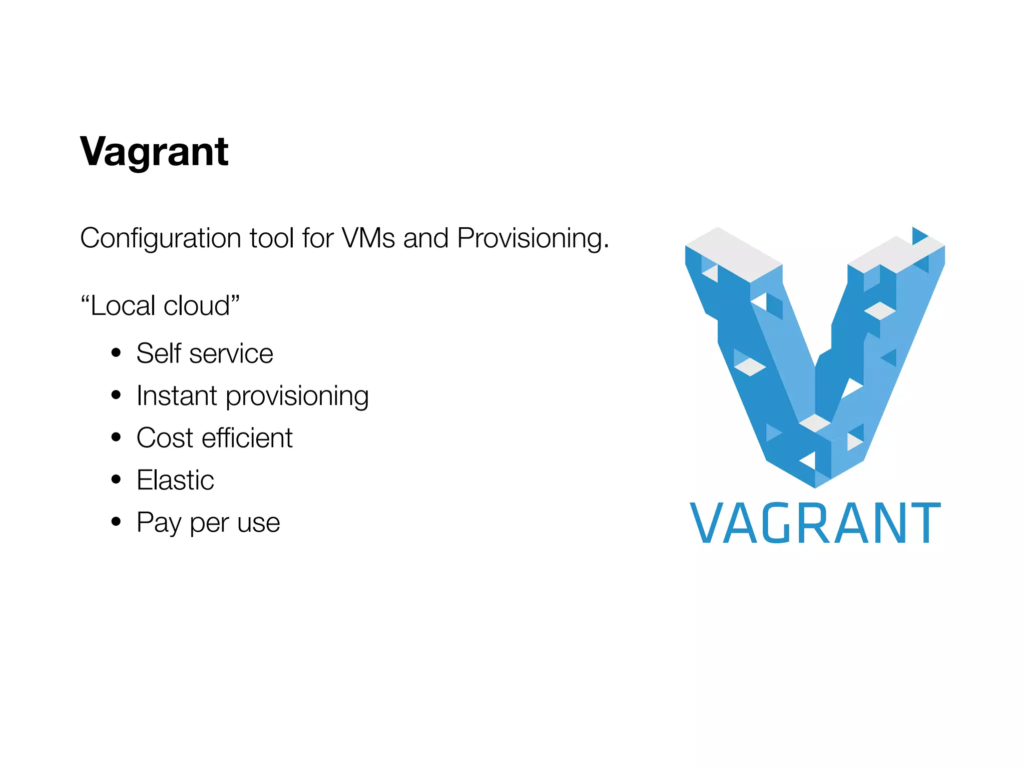 Vagrant
Configuration tool for VMs and Provisioning.
“Local cloud”
• Self service
• Instant provisioning
• Cost efficient
• Elastic
• Pay per use
 