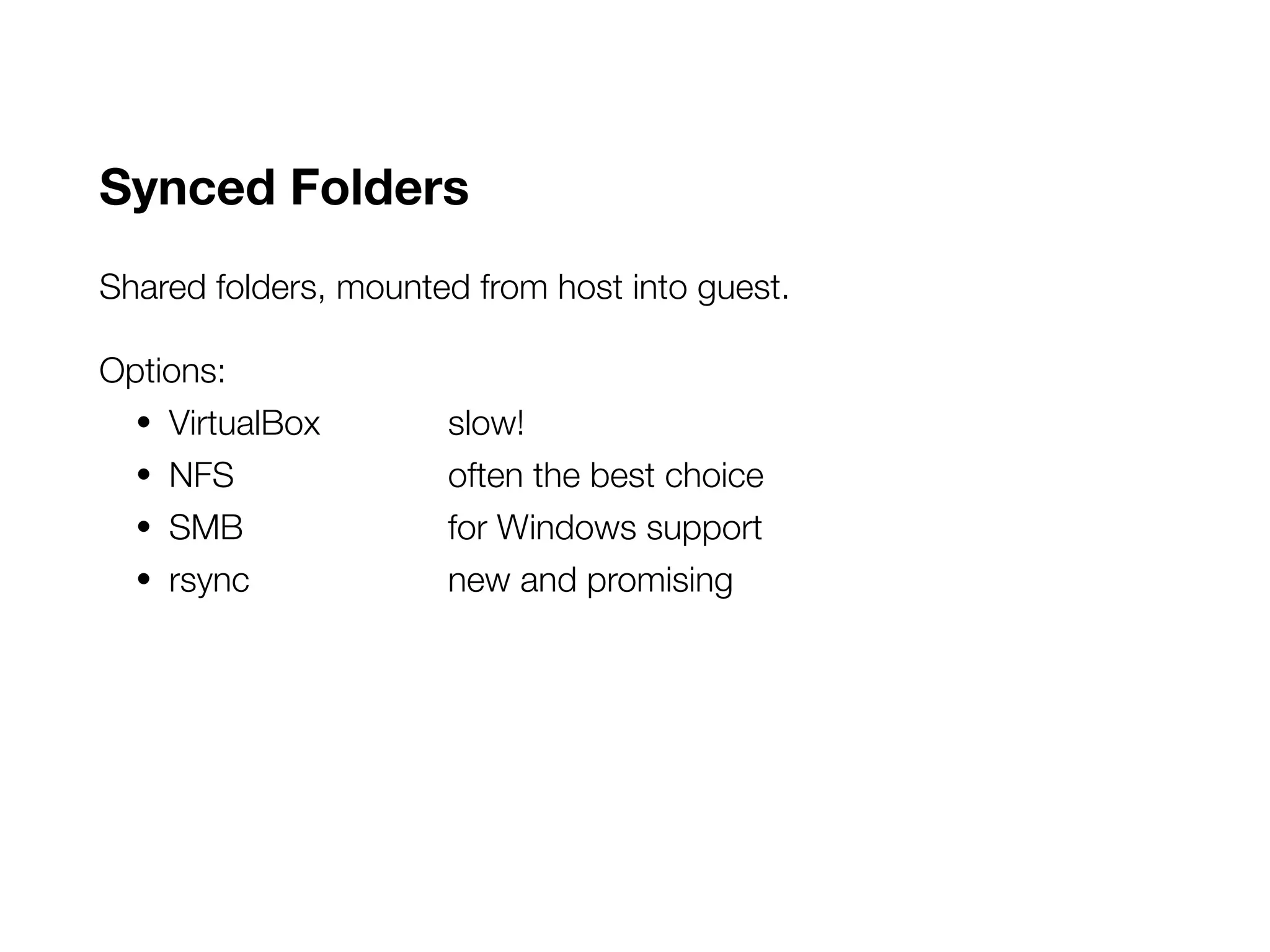 Synced Folders
Shared folders, mounted from host into guest.
Options:
• VirtualBox slow!
• NFS often the best choice
• SMB for Windows support
• rsync new and promising
 
