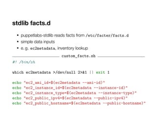 stdlib facts.d
• puppetlabs-stdlib reads facts from /etc/facter/facts.d
• simple data inputs
• e. g. ec2metadata, inventor...