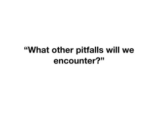 “What other pitfalls will we
encounter?”
 