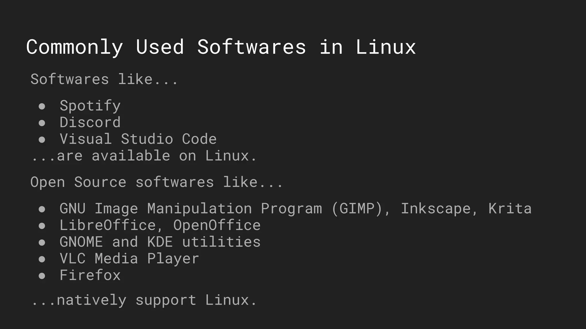 Commonly Used Softwares in Linux
Softwares like...
● Spotify
● Discord
● Visual Studio Code
...are available on Linux.
Open Source softwares like...
● GNU Image Manipulation Program (GIMP), Inkscape, Krita
● LibreOffice, OpenOffice
● GNOME and KDE utilities
● VLC Media Player
● Firefox
...natively support Linux.
 