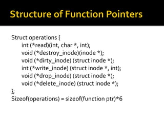 Struct operations {
int (*read)(int, char *, int);
void (*destroy_inode)(inode *);
void (*dirty_inode) (struct inode *);
int (*write_inode) (struct inode *, int);
void (*drop_inode) (struct inode *);
void (*delete_inode) (struct inode *);
};
Sizeof(operations) = sizeof(function ptr)*6
 