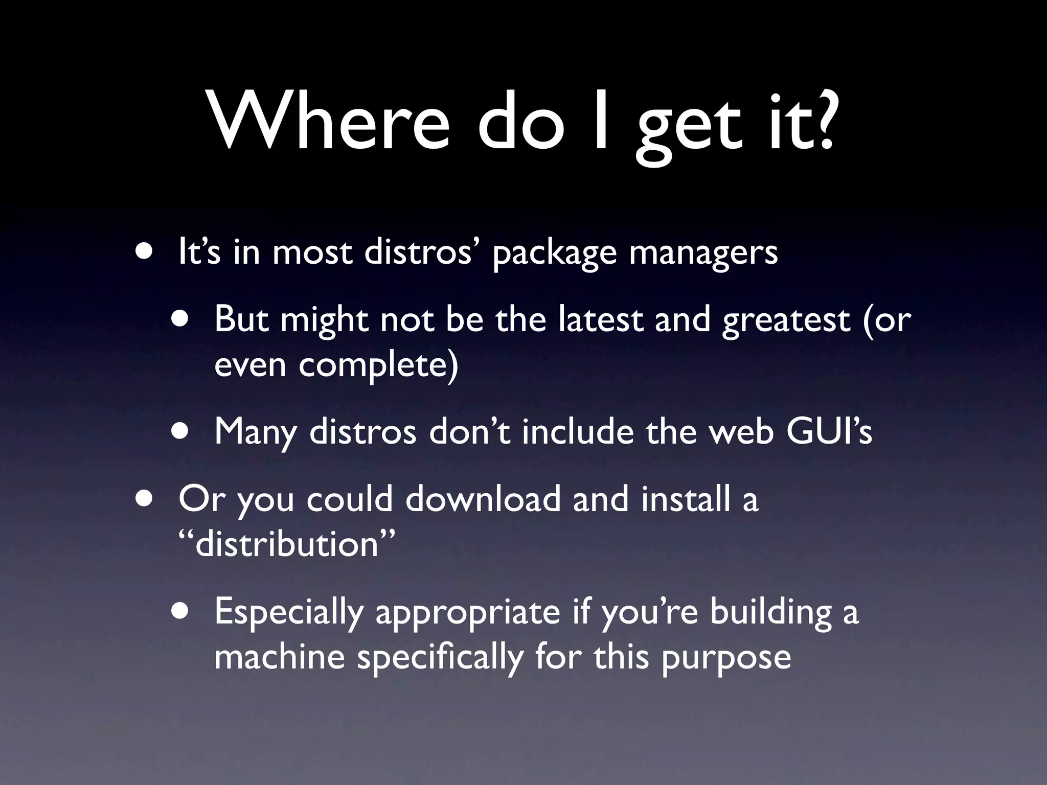Where do I get it?
•   It’s in most distros’ package managers
    •   But might not be the latest and greatest (or
        even complete)
    •   Many distros don’t include the web GUI’s
•   Or you could download and install a
    “distribution”
    •   Especially appropriate if you’re building a
        machine speciﬁcally for this purpose
 