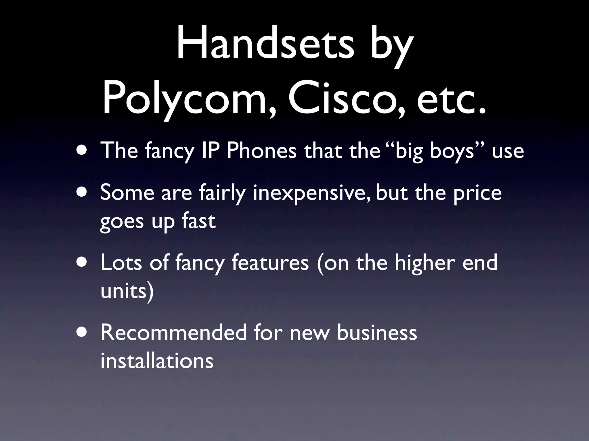Handsets by
  Polycom, Cisco, etc.
• The fancy IP Phones that the “big boys” use
• Some are fairly inexpensive, but the price
  goes up fast
• Lots of fancy features (on the higher end
  units)
• Recommended for new business
  installations
 