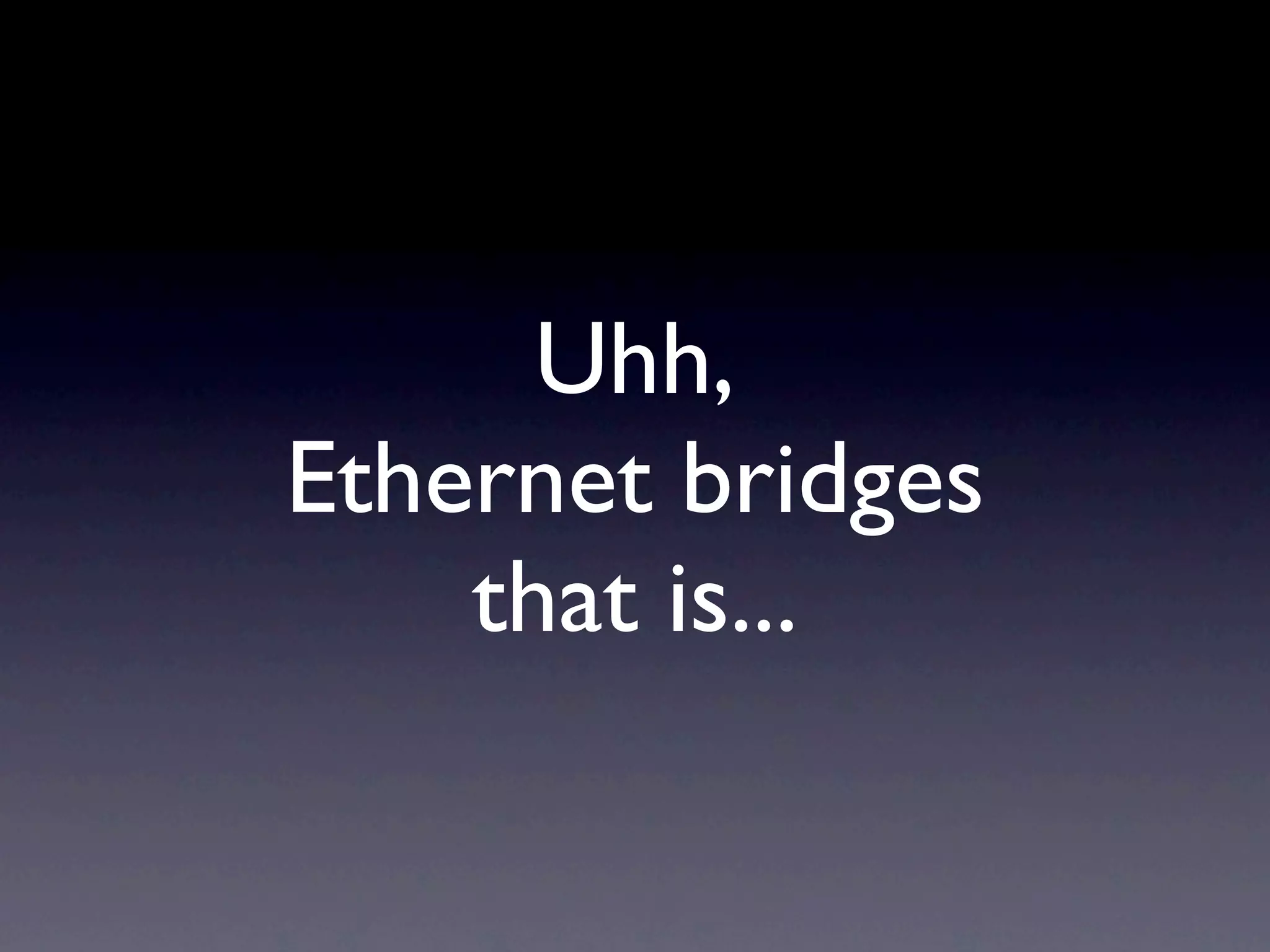 Uhh,
Ethernet bridges
    that is...
 