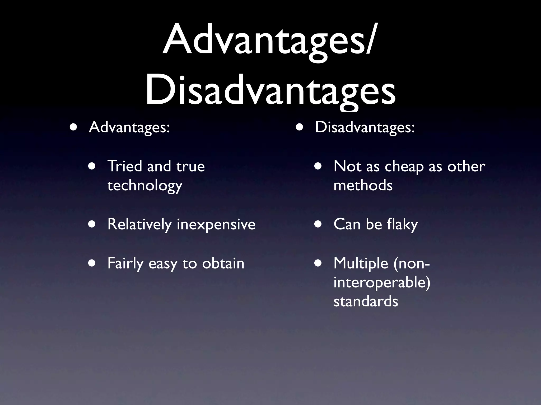 Advantages/
             Disadvantages
•   Advantages:                  •   Disadvantages:

    •   Tried and true               •   Not as cheap as other
        technology                       methods

    •   Relatively inexpensive       •   Can be ﬂaky

    •   Fairly easy to obtain        •   Multiple (non-
                                         interoperable)
                                         standards
 
