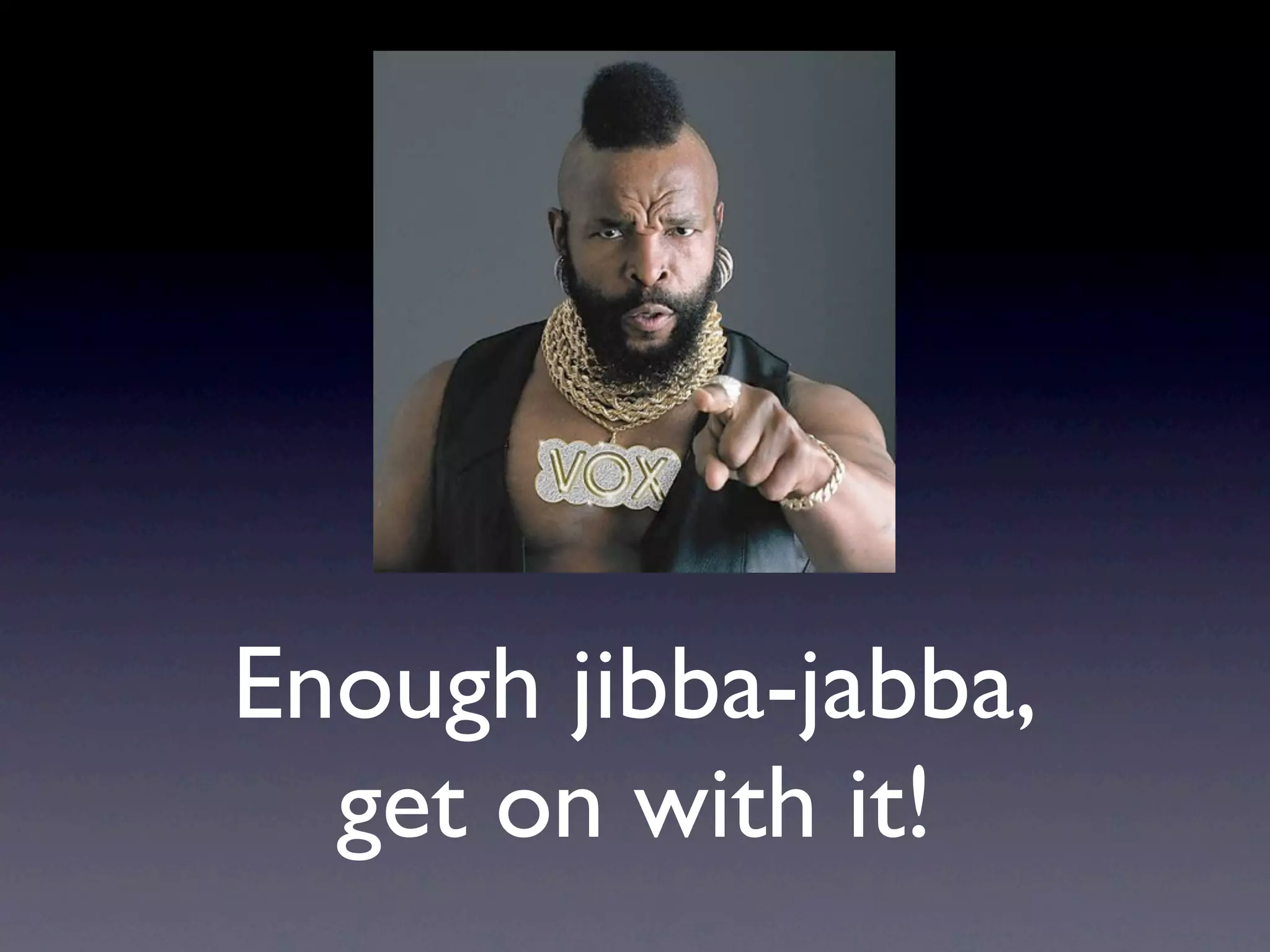 Enough jibba-jabba,
  get on with it!
 