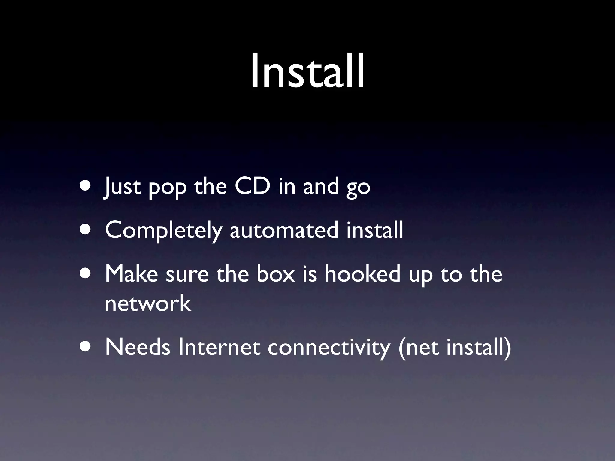 Install

• Just pop the CD in and go
• Completely automated install
• Make sure the box is hooked up to the
  network
• Needs Internet connectivity (net install)
 