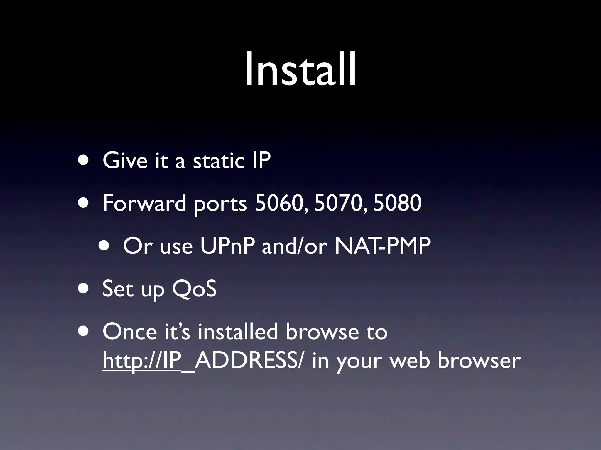 Install
• Give it a static IP
• Forward ports 5060, 5070, 5080
 • Or use UPnP and/or NAT-PMP
• Set up QoS
• Once it’s installed browse to
  http://IP_ADDRESS/ in your web browser
 
