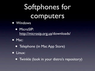 Softphones for
          computers
• Windows
  • MicroSIP:
    http://microsip.org.ua/downloads/
• Mac:
  • Telephone (in Mac App Store)
• Linux:
  • Twinkle (look in your distro’s repository)
 