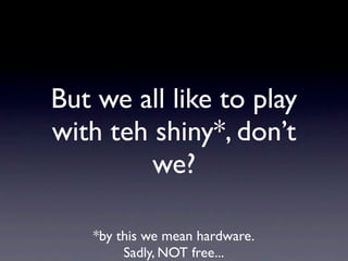 But we all like to play
with teh shiny*, don’t
         we?

   *by this we mean hardware.
        Sadly, NOT free...
 