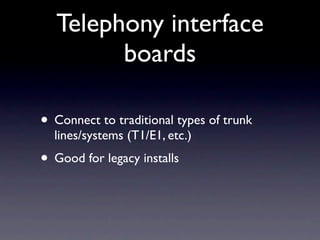 Telephony interface
         boards

• Connect to traditional types of trunk
  lines/systems (T1/E1, etc.)
• Good for legacy installs
 