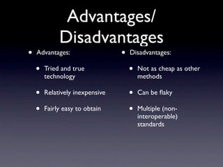 Advantages/
             Disadvantages
•   Advantages:                  •   Disadvantages:

    •   Tried and true               •   Not as cheap as other
        technology                       methods

    •   Relatively inexpensive       •   Can be ﬂaky

    •   Fairly easy to obtain        •   Multiple (non-
                                         interoperable)
                                         standards
 