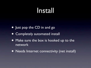 Install

• Just pop the CD in and go
• Completely automated install
• Make sure the box is hooked up to the
  network
• Needs Internet connectivity (net install)
 