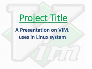 Project Title
A Presentation on VIM.
uses in Linux system
 