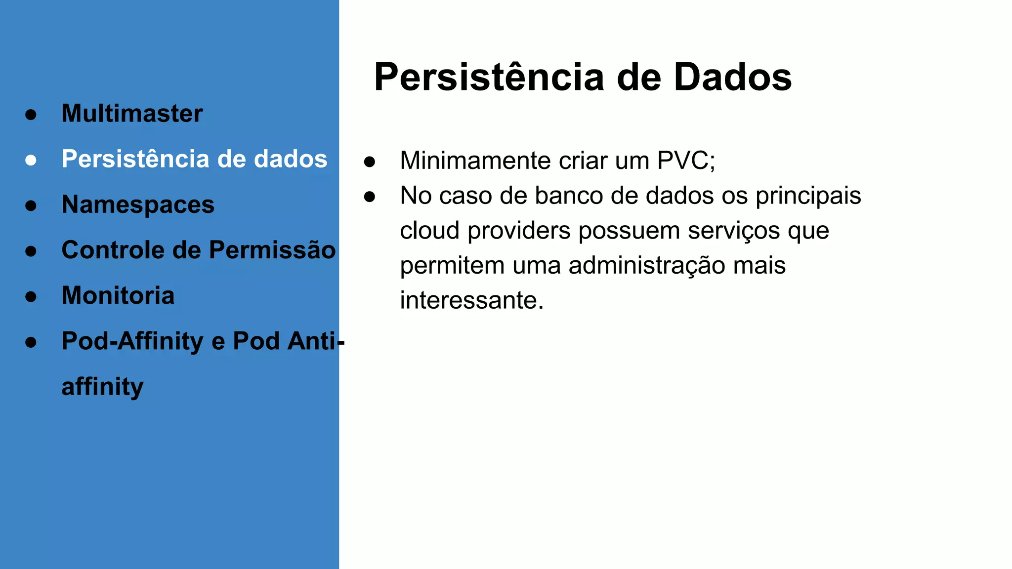 Persistência de Dados
● Minimamente criar um PVC;
● No caso de banco de dados os principais
cloud providers possuem serviços que
permitem uma administração mais
interessante.
● Multimaster
● Persistência de dados
● Namespaces
● Controle de Permissão
● Monitoria
● Pod-Affinity e Pod Anti-
affinity
 