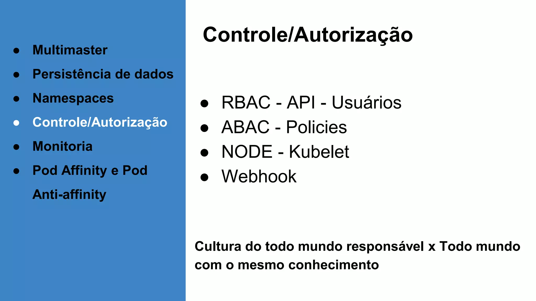 Controle/Autorização
● RBAC - API - Usuários
● ABAC - Policies
● NODE - Kubelet
● Webhook
Cultura do todo mundo responsável x Todo mundo
com o mesmo conhecimento
● Multimaster
● Persistência de dados
● Namespaces
● Controle/Autorização
● Monitoria
● Pod Affinity e Pod
Anti-affinity
 