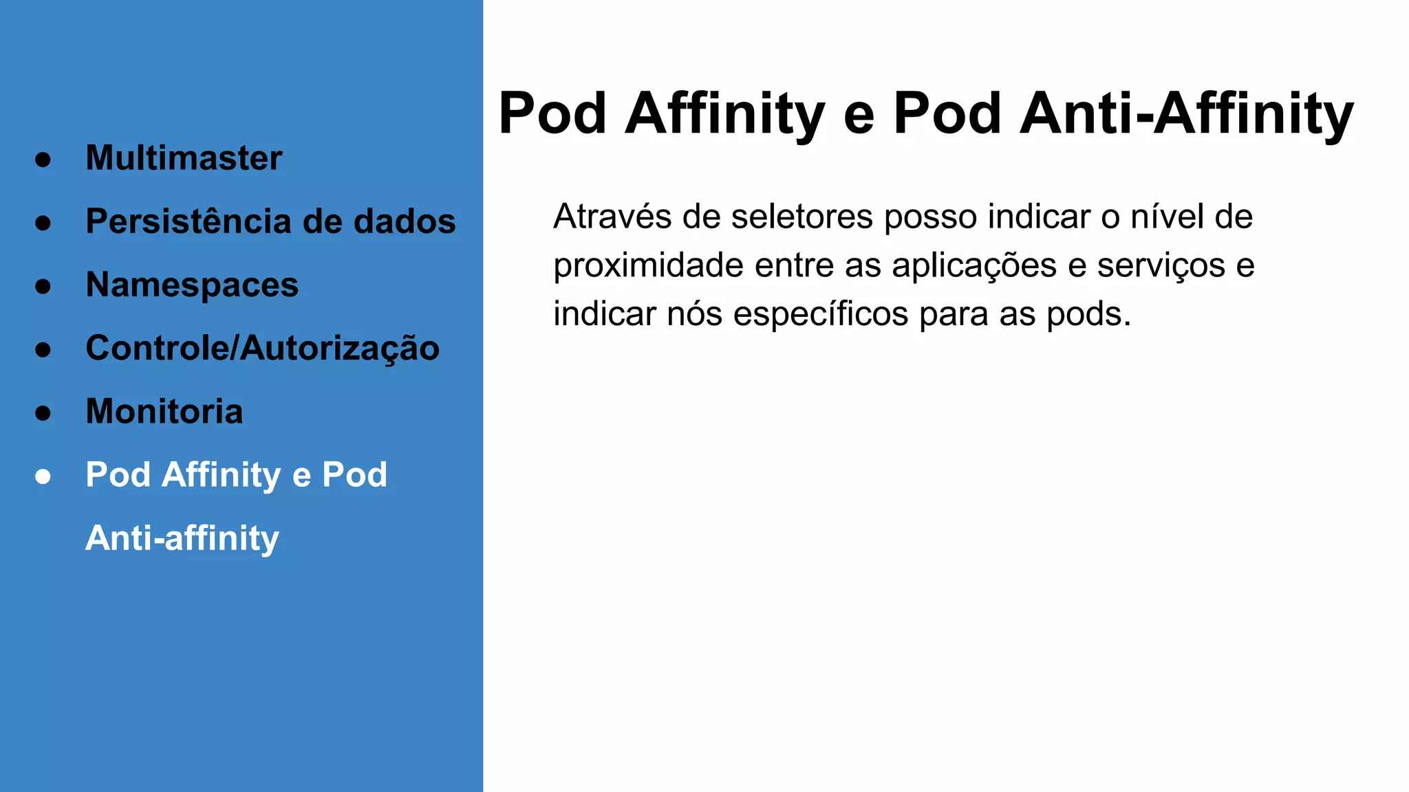 Pod Affinity e Pod Anti-Affinity
Através de seletores posso indicar o nível de
proximidade entre as aplicações e serviços e
indicar nós específicos para as pods.
● Multimaster
● Persistência de dados
● Namespaces
● Controle/Autorização
● Monitoria
● Pod Affinity e Pod
Anti-affinity
 