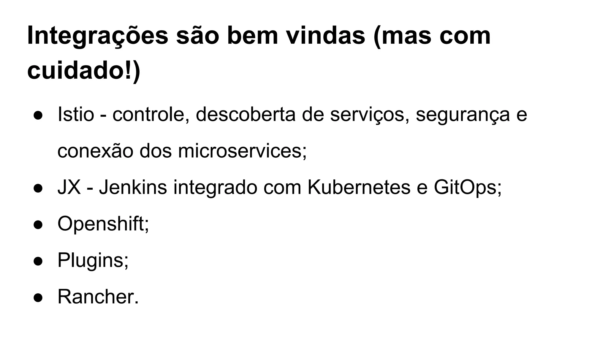 Integrações são bem vindas (mas com
cuidado!)
● Istio - controle, descoberta de serviços, segurança e
conexão dos microservices;
● JX - Jenkins integrado com Kubernetes e GitOps;
● Openshift;
● Plugins;
● Rancher.
 